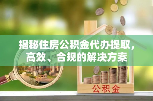 贵溪揭秘住房公积金代办提取，高效、合规的解决方案