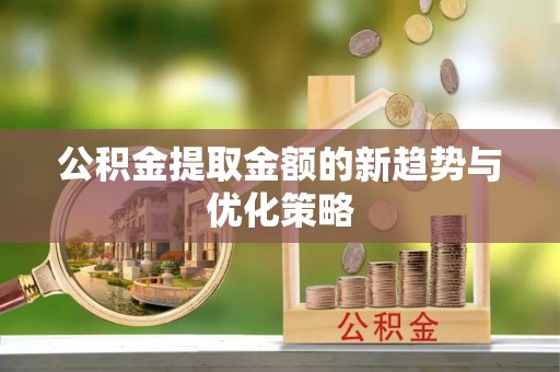 贵溪公积金提取金额的新趋势与优化策略