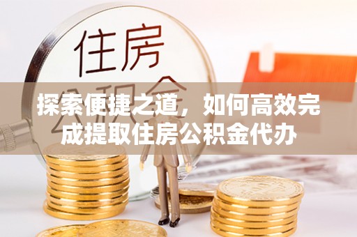 贵溪探索便捷之道，如何高效完成提取住房公积金代办