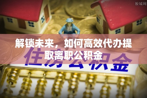 贵溪解锁未来，如何高效代办提取离职公积金
