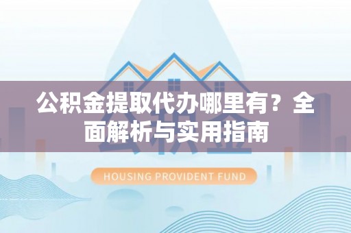 贵溪公积金提取代办哪里有？全面解析与实用指南