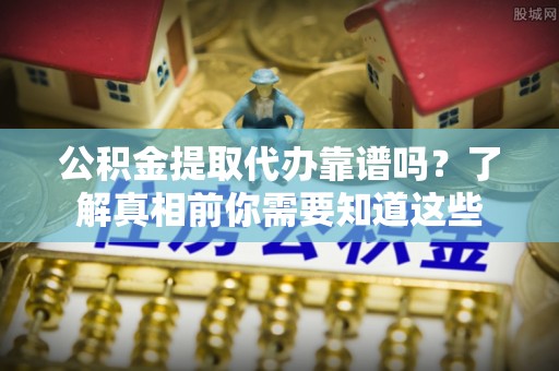 贵溪公积金提取代办靠谱吗？了解真相前你需要知道这些