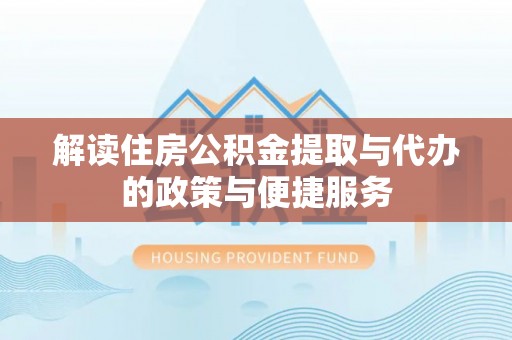 贵溪解读住房公积金提取与代办的政策与便捷服务