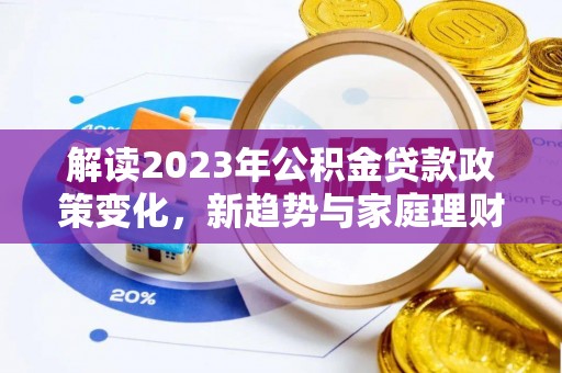 贵溪解读2023年公积金贷款政策变化，新趋势与家庭理财规划