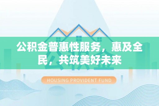 贵溪公积金普惠性服务，惠及全民，共筑美好未来