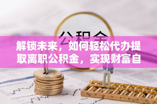 贵溪解锁未来，如何轻松代办提取离职公积金，实现财富自由的第一步