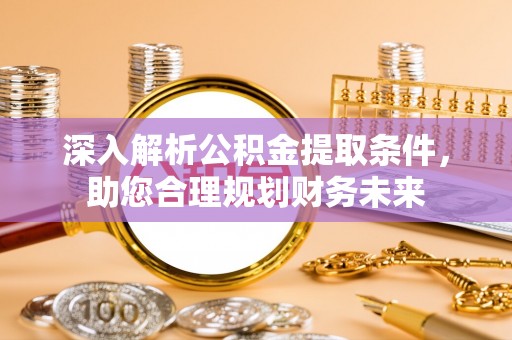 贵溪深入解析公积金提取条件，助您合理规划财务未来