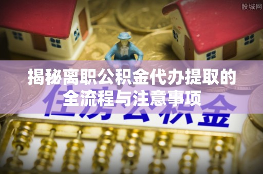 贵溪揭秘离职公积金代办提取的全流程与注意事项