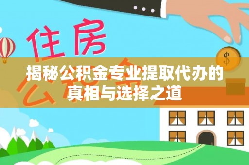 贵溪揭秘公积金专业提取代办的真相与选择之道