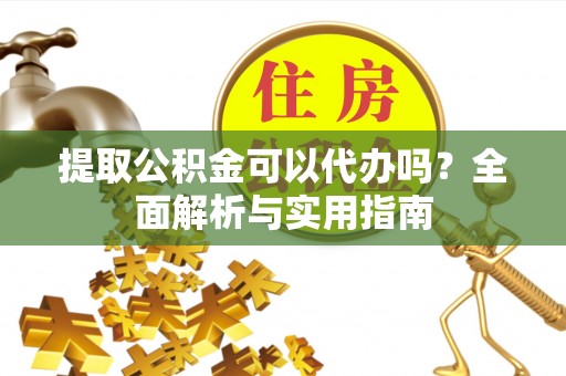 贵溪提取公积金可以代办吗？全面解析与实用指南