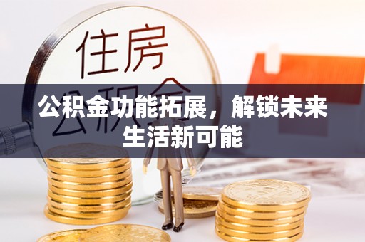 贵溪公积金功能拓展，解锁未来生活新可能