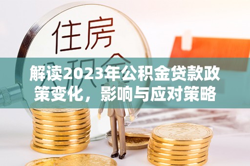 贵溪解读2023年公积金贷款政策变化，影响与应对策略