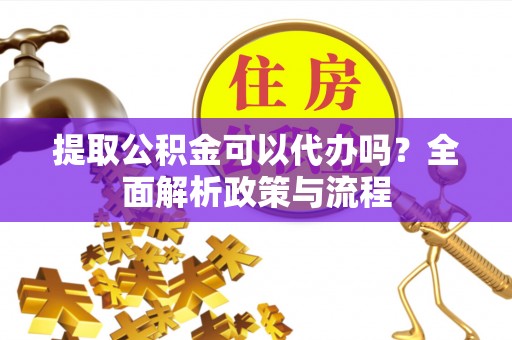 贵溪提取公积金可以代办吗？全面解析政策与流程