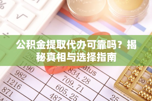 贵溪公积金提取代办可靠吗？揭秘真相与选择指南