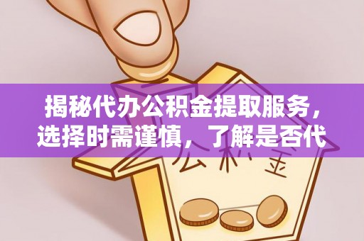 贵溪揭秘代办公积金提取服务，选择时需谨慎，了解是否代办公积金提取可靠吗？