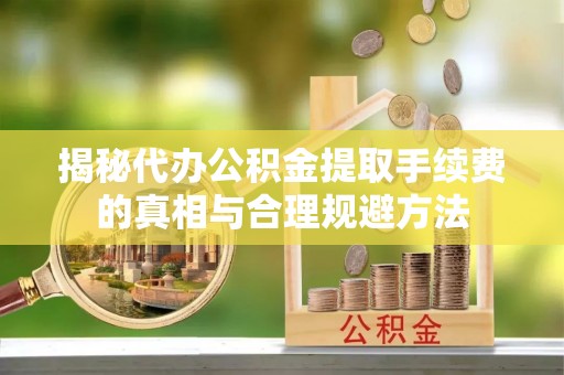 贵溪揭秘代办公积金提取手续费的真相与合理规避方法