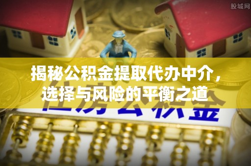 贵溪揭秘公积金提取代办中介，选择与风险的平衡之道