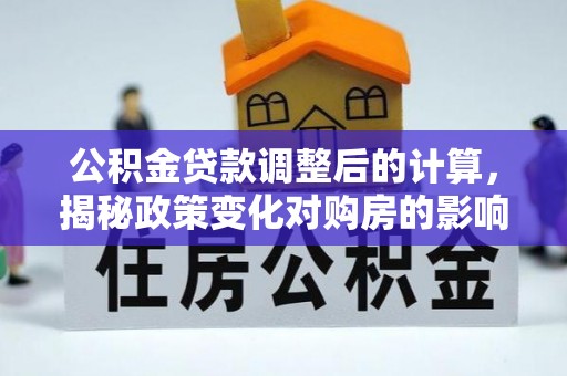 贵溪公积金贷款调整后的计算，揭秘政策变化对购房的影响