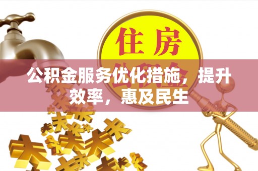 贵溪公积金服务优化措施，提升效率，惠及民生