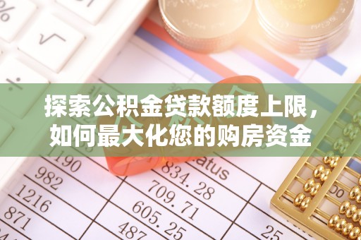 贵溪探索公积金贷款额度上限，如何最大化您的购房资金