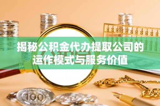 贵溪揭秘公积金代办提取公司的运作模式与服务价值