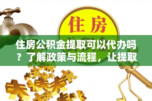 贵溪住房公积金提取可以代办吗？了解政策与流程，让提取更便捷