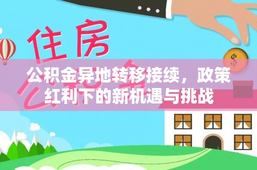 贵溪公积金异地转移接续，政策红利下的新机遇与挑战