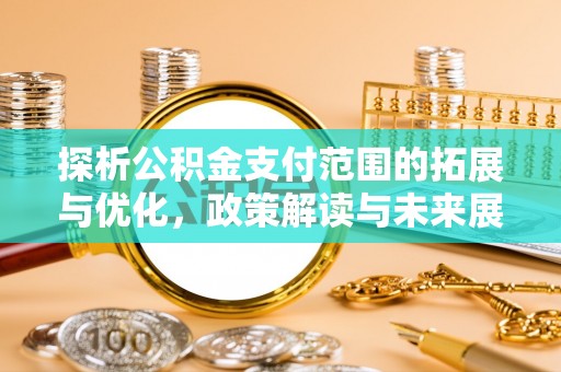 贵溪探析公积金支付范围的拓展与优化，政策解读与未来展望