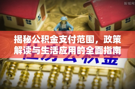 贵溪揭秘公积金支付范围，政策解读与生活应用的全面指南