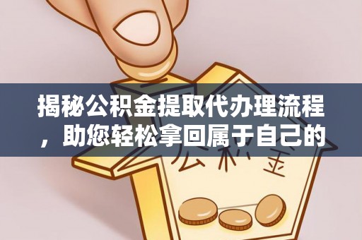 贵溪揭秘公积金提取代办理流程，助您轻松拿回属于自己的钱