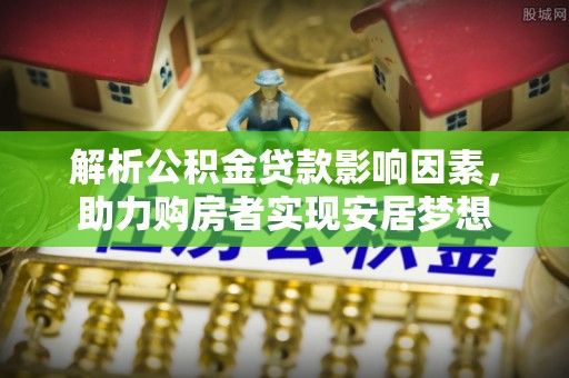 贵溪解析公积金贷款影响因素，助力购房者实现安居梦想