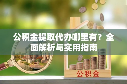 贵溪公积金提取代办哪里有？全面解析与实用指南