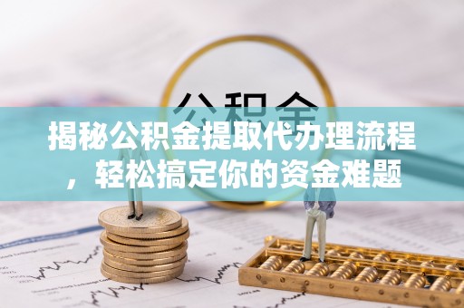 贵溪揭秘公积金提取代办理流程，轻松搞定你的资金难题