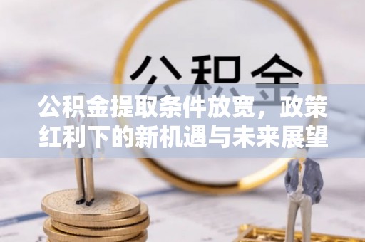 贵溪公积金提取条件放宽，政策红利下的新机遇与未来展望