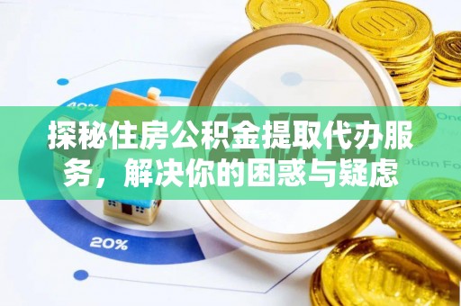 贵溪探秘住房公积金提取代办服务，解决你的困惑与疑虑