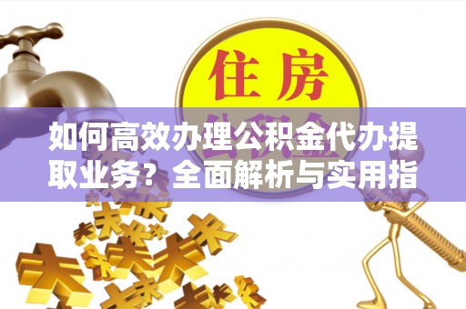 贵溪如何高效办理公积金代办提取业务？全面解析与实用指南