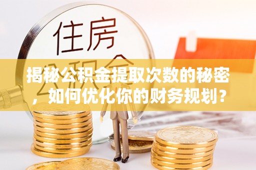 贵溪揭秘公积金提取次数的秘密，如何优化你的财务规划？