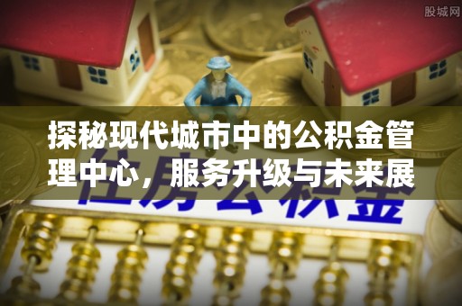 贵溪探秘现代城市中的公积金管理中心，服务升级与未来展望