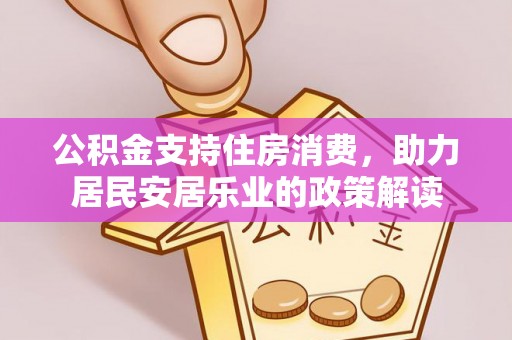 贵溪公积金支持住房消费，助力居民安居乐业的政策解读