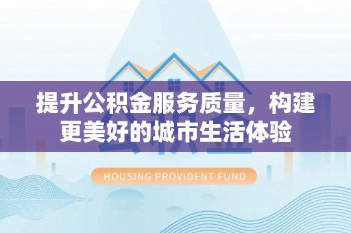 贵溪提升公积金服务质量，构建更美好的城市生活体验