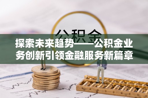 贵溪探索未来趋势——公积金业务创新引领金融服务新篇章