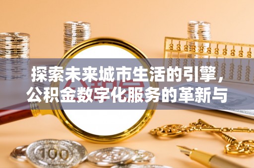 贵溪探索未来城市生活的引擎，公积金数字化服务的革新与实践