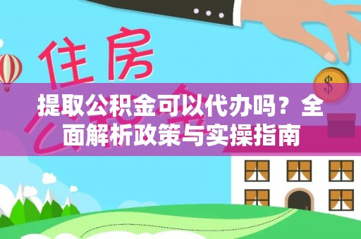 贵溪提取公积金可以代办吗？全面解析政策与实操指南