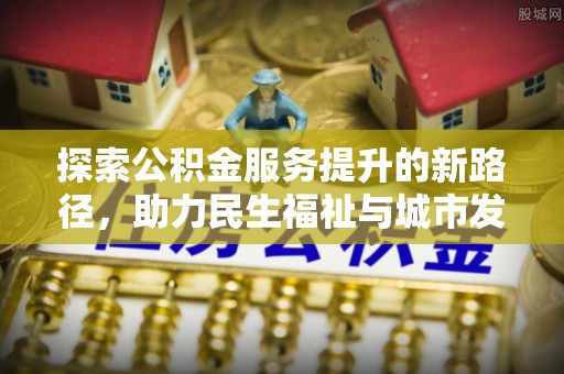 贵溪探索公积金服务提升的新路径，助力民生福祉与城市发展