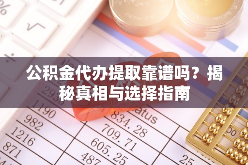 贵溪公积金代办提取靠谱吗？揭秘真相与选择指南