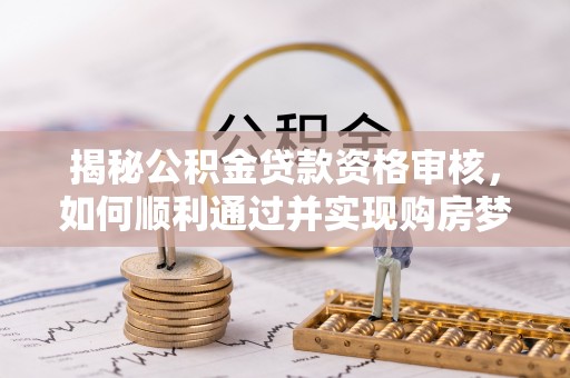 贵溪揭秘公积金贷款资格审核，如何顺利通过并实现购房梦想