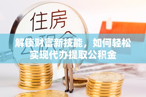 贵溪解锁财富新技能，如何轻松实现代办提取公积金