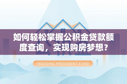 贵溪如何轻松掌握公积金贷款额度查询，实现购房梦想？