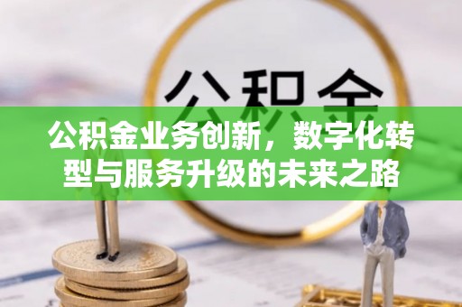 贵溪公积金业务创新，数字化转型与服务升级的未来之路