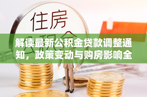 贵溪解读最新公积金贷款调整通知，政策变动与购房影响全解析